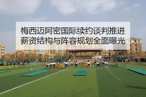 梅西迈阿密国际续约谈判推进 薪资结构与阵容规划全面曝光