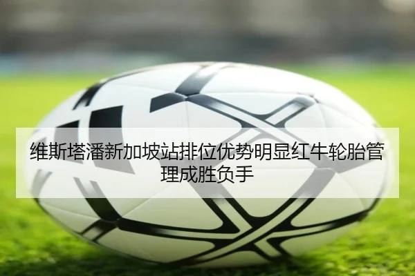 维斯塔潘新加坡站排位优势明显红牛轮胎管理成胜负手